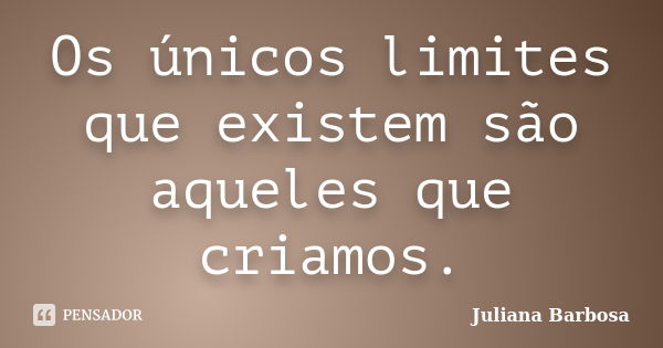 Os únicos limites que existem são aqueles que criamos.... Frase de Juliana Barbosa.