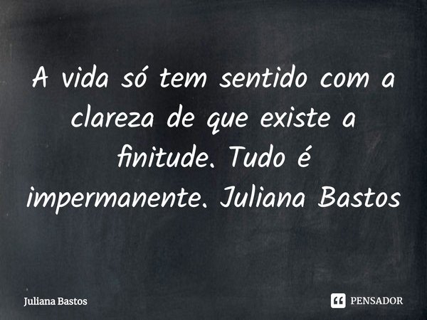 ⁠A vida só tem sentido com a clareza de que existe a finitude. Tudo é impermanente. Juliana Bastos... Frase de Juliana Bastos.