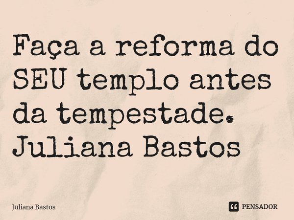 ⁠Faça a reforma do SEU templo antes da tempestade. Juliana Bastos... Frase de Juliana Bastos.