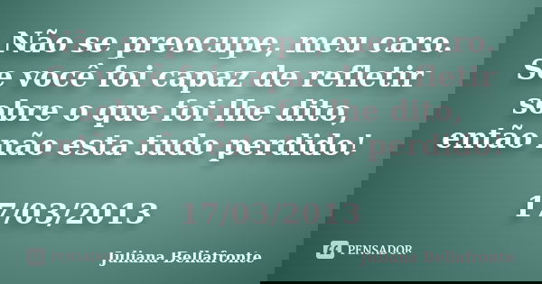 Não se preocupe, meu caro. Se você foi capaz de refletir sobre o que foi lhe dito, então não esta tudo perdido! 17/03/2013... Frase de Juliana Bellafronte.