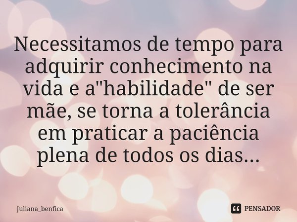 ⁠Necessitamos de tempo para adquirir conhecimento na vida e a "habilidade" de ser mãe, se torna a tolerância em praticar a paciência plena de todos os... Frase de Juliana_benfica.