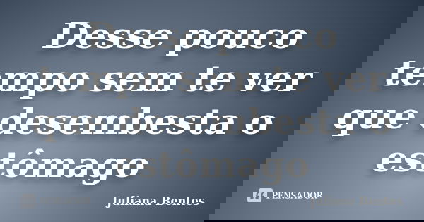 Desse pouco tempo sem te ver que desembesta o estômago... Frase de Juliana Bentes.