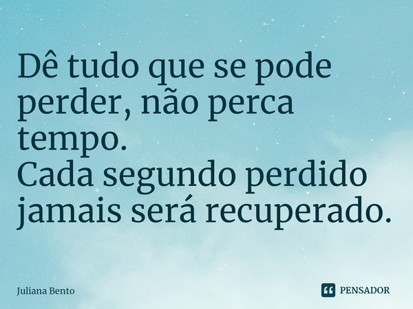 ⁠Dê tudo que se pode perder,não perca tempo.
Cada segundo perdido jamais serárecuperado.... Frase de Juliana Bento.