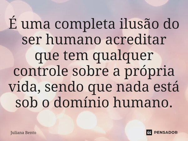 ⁠É uma completa ilusão do ser humano acreditar que tem qualquer controle sobre a própria vida, sendo que nada está sob o domínio humano.... Frase de Juliana Bento.