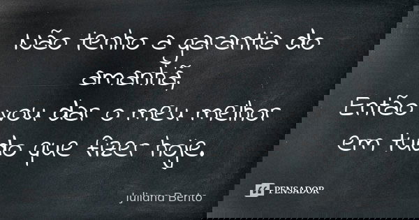 Não tenho a garantia do amanhã, Então vou dar o meu melhor em tudo que fizer hoje.... Frase de Juliana Bento.