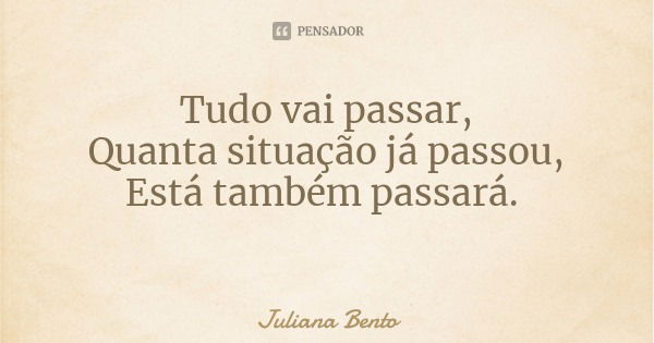 Tudo vai passar,
Quanta situação já passou,
Está também passará.... Frase de Juliana Bento.