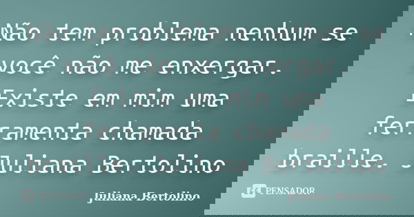 Não tem problema nenhum se você não me enxergar. Existe em mim uma ferramenta chamada braille. Juliana Bertolino... Frase de Juliana Bertolino.
