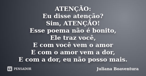 ATENÇÃO: Eu disse atenção? Sim, ATENÇÃO! Esse poema não é bonito, Ele traz você, E com você vem o amor E com o amor vem a dor, E com a dor, eu não posso mais.... Frase de Juliana Boaventura.