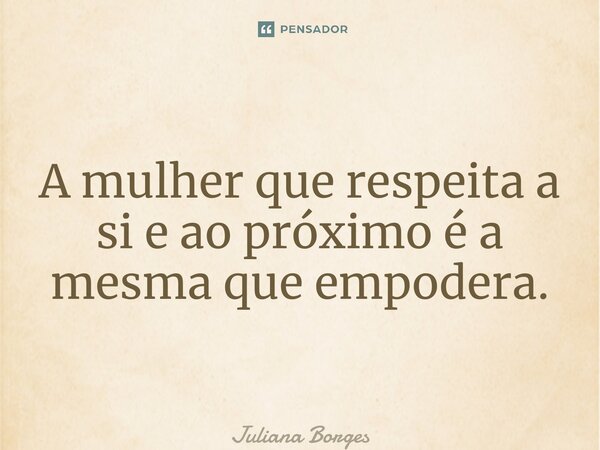 ⁠A mulher que respeita a si e ao próximo é a mesma que empodera.... Frase de Juliana Borges.