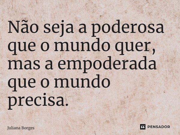 ⁠Não seja a poderosa que o mundo quer, mas a empoderada que o mundo precisa.... Frase de Juliana Borges.