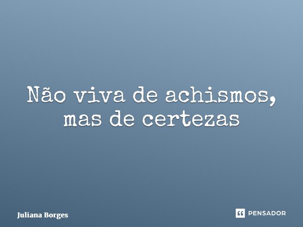 ⁠Não viva de achismos, mas de certezas... Frase de Juliana Borges.