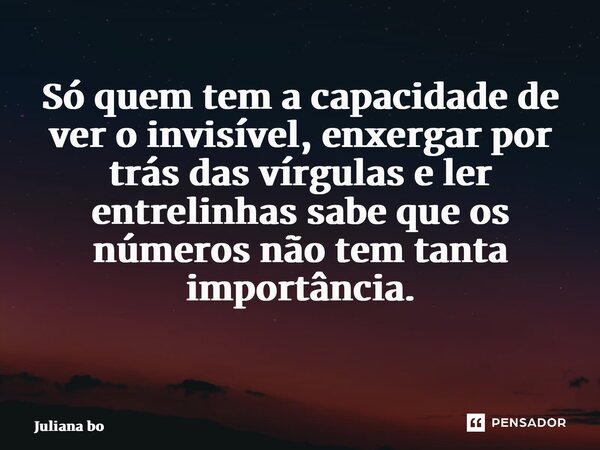 Só quem tem a capacidade de ver o invisível, enxergar por trás das vírgulas e ler entrelinhas sabe que os números não tem tanta importância. ⁠... Frase de Juliana Borges.