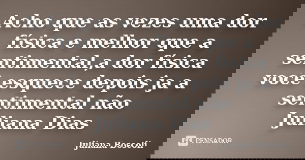 Acho que as vezes uma dor física e melhor que a sentimental,a dor física você esquece depois ja a sentimental não Juliana Dias... Frase de Juliana Boscoli.
