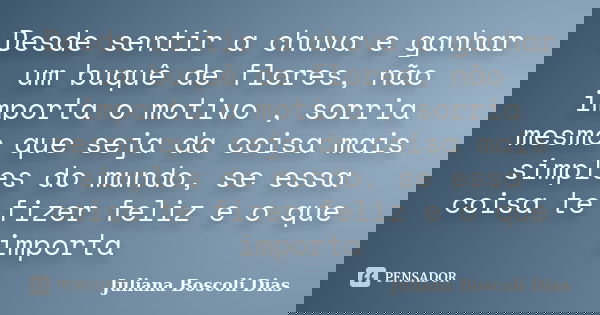 Desde sentir a chuva e ganhar um buquê de flores, não importa o motivo , sorria mesmo que seja da coisa mais simples do mundo, se essa coisa te fizer feliz e o ... Frase de Juliana Boscoli Dias.