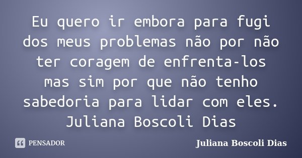 Eu quero ir embora para fugi dos meus problemas não por não ter coragem de enfrenta-los mas sim por que não tenho sabedoria para lidar com eles. Juliana Boscoli... Frase de Juliana Boscoli Dias.