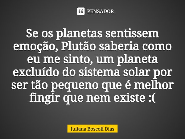 Se os planetas sentissem emoção, Plutão saberia como eu me sinto, um planeta excluído do sistema solar por ser tão pequeno que é melhor fingir que nem existe :(... Frase de Juliana Boscoli Dias.