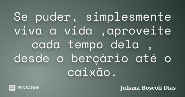 Se puder, simplesmente viva a vida ,aproveite cada tempo dela , desde o berçário até o caixão.... Frase de Juliana Boscoli Dias.