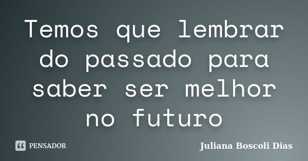 Temos que lembrar do passado para saber ser melhor no futuro... Frase de Juliana Boscoli Dias.