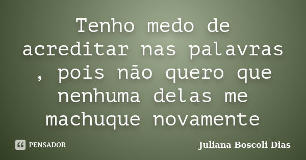 Tenho medo de acreditar nas palavras , pois não quero que nenhuma delas me machuque novamente... Frase de Juliana Boscoli Dias.