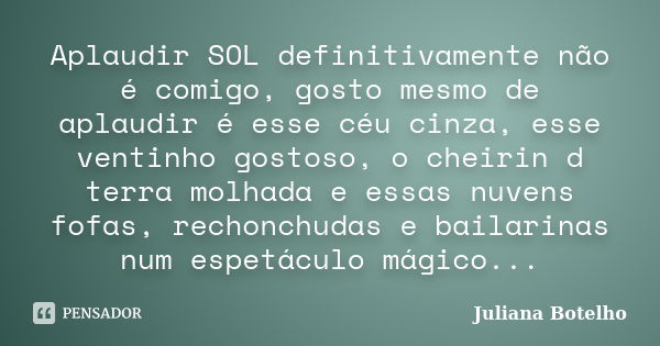 Aplaudir SOL definitivamente não é comigo, gosto mesmo de aplaudir é esse céu cinza, esse ventinho gostoso, o cheirin d terra molhada e essas nuvens fofas, rech... Frase de Juliana Botelho.