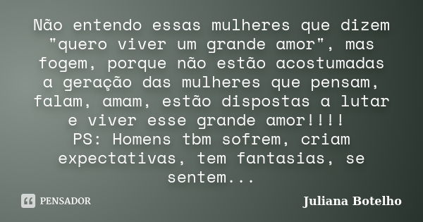 Não entendo essas mulheres que dizem "quero viver um grande amor", mas fogem, porque não estão acostumadas a geração das mulheres que pensam, falam, a... Frase de Juliana Botelho.