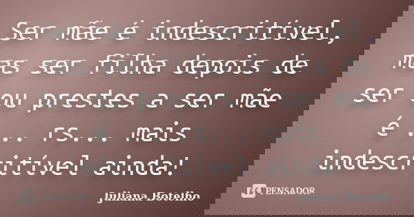 Ser mãe é indescritível, mas ser filha depois de ser ou prestes a ser mãe é ... rs... mais indescritível ainda!... Frase de Juliana Botelho.