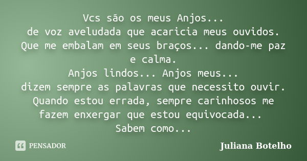 Vcs são os meus Anjos... de voz aveludada que acaricia meus ouvidos. Que me embalam em seus braços... dando-me paz e calma. Anjos lindos... Anjos meus... dizem ... Frase de Juliana Botelho.