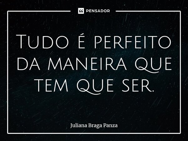 ⁠Tudo é perfeito da maneira que tem que ser.... Frase de Juliana Braga Panza.