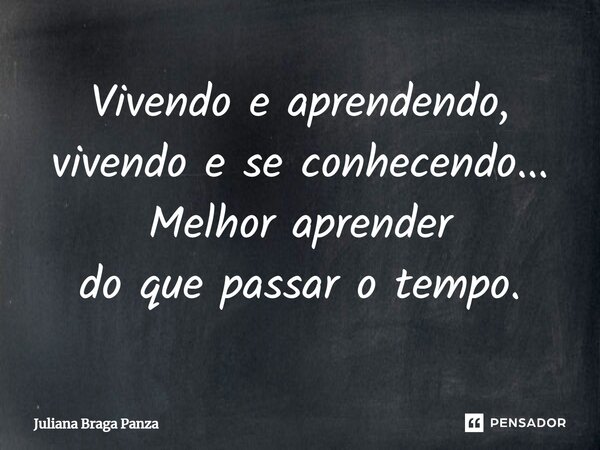 ⁠Vivendo e aprendendo, vivendo e se conhecendo... Melhor aprender do que passar o tempo.... Frase de Juliana Braga Panza.