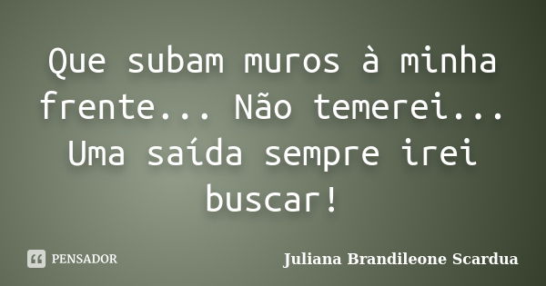 Que subam muros à minha frente... Não temerei... Uma saída sempre irei buscar!... Frase de Juliana Brandileone Scardua.