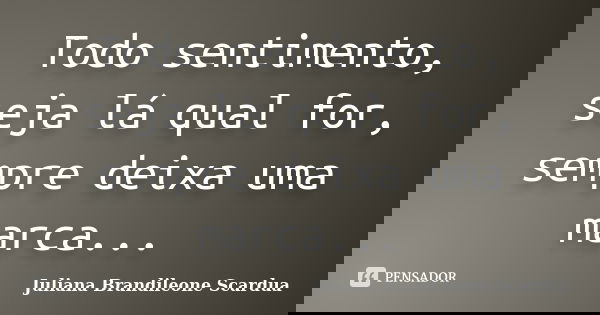 Todo sentimento, seja lá qual for, sempre deixa uma marca...... Frase de Juliana Brandileone Scardua.
