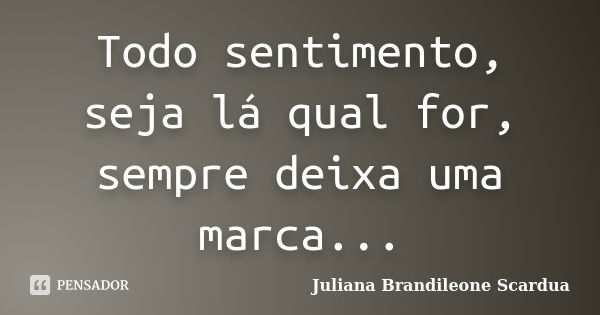 Todo sentimento, seja lá qual for, sempre deixa uma marca...... Frase de Juliana Brandileone Scardua.