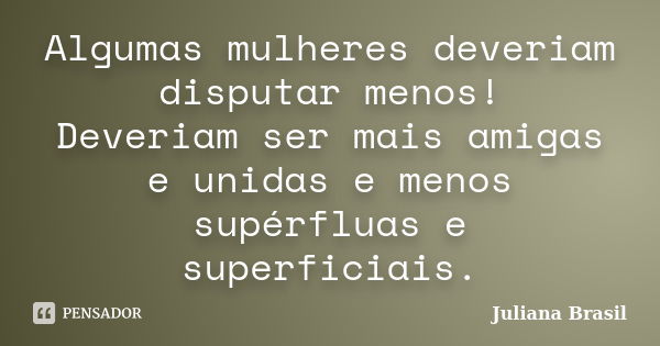 Algumas mulheres deveriam disputar menos! Deveriam ser mais amigas e unidas e menos supérfluas e superficiais.... Frase de Juliana Brasil.