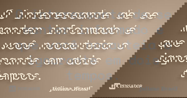 O interessante de se manter informado é que você nocauteia o ignorante em dois tempos.... Frase de Juliana Brasil.