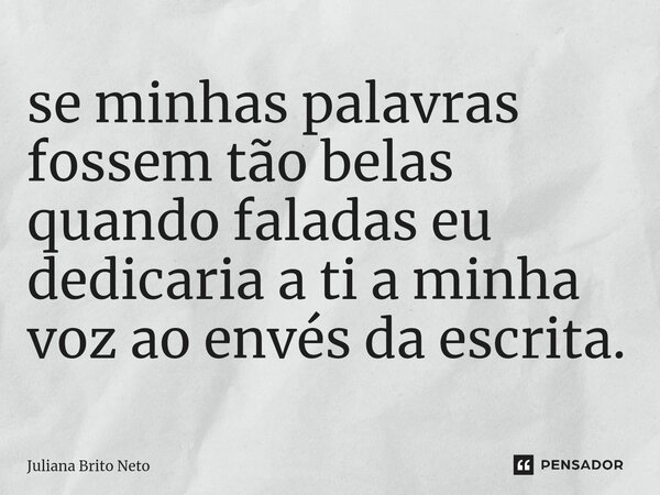 ⁠se minhas palavras fossem tão belas quando faladas eu dedicaria a ti a minha voz ao envés da escrita.... Frase de Juliana Brito Neto.