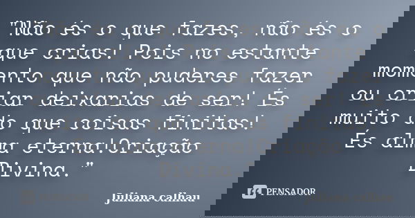 "Não és o que fazes, não és o que crias! Pois no estante momento que não puderes fazer ou criar deixarias de ser! És muito do que coisas finitas! És alma e... Frase de Juliana calhau.