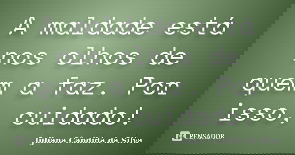 A maldade está nos olhos de quem a faz. Por isso, cuidado!... Frase de Juliana Cândida da Silva.