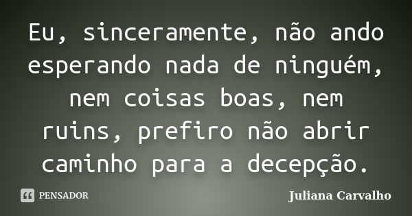 Eu, sinceramente, não ando esperando nada de ninguém, nem coisas boas, nem ruins, prefiro não abrir caminho para a decepção.... Frase de Juliana Carvalho.