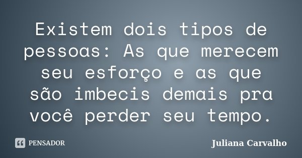 Existem dois tipos de pessoas: As que merecem seu esforço e as que são imbecis demais pra você perder seu tempo.... Frase de Juliana Carvalho.
