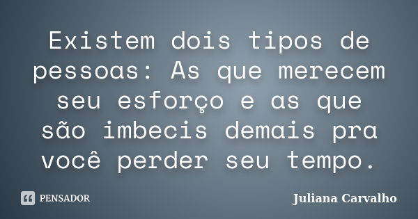 Existem dois tipos de pessoas: As que merecem seu esforço e as que são imbecis demais pra você perder seu tempo.... Frase de Juliana Carvalho.