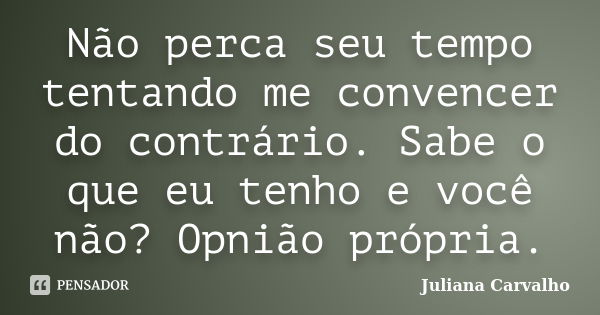 Não perca seu tempo tentando me convencer do contrário. Sabe o que eu tenho e você não? Opnião própria.... Frase de Juliana Carvalho.