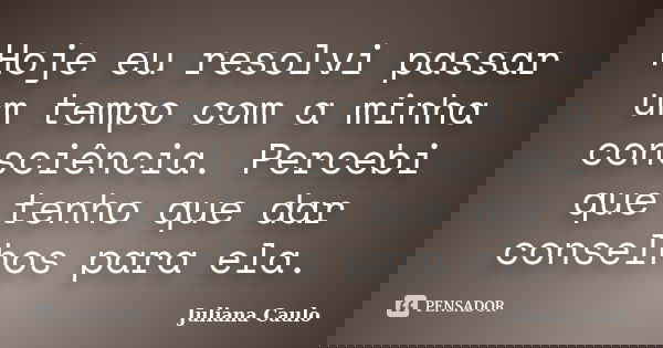 Hoje eu resolvi passar um tempo com a minha consciência. Percebi que tenho que dar conselhos para ela.... Frase de Juliana Caulo.