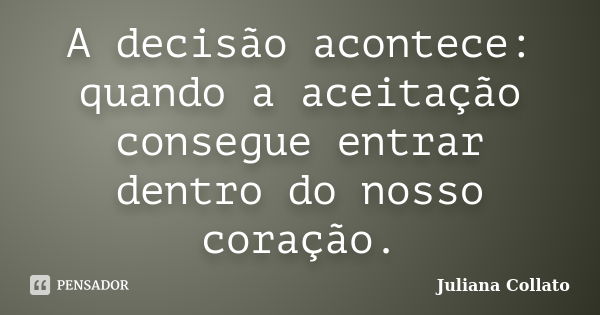 A decisão acontece: quando a aceitação consegue entrar dentro do nosso coração.... Frase de Juliana Collato.