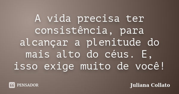 A vida precisa ter consistência, para alcançar a plenitude do mais alto do céus. E, isso exige muito de você!... Frase de Juliana Collato.