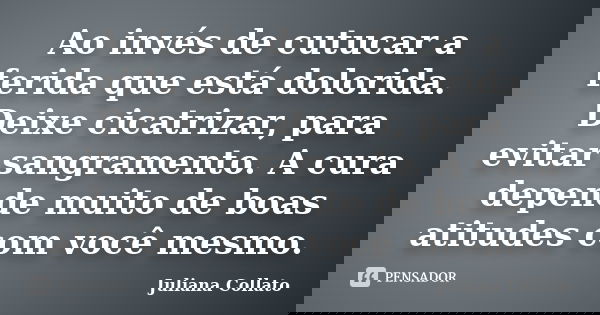 Ao invés de cutucar a ferida que está dolorida. Deixe cicatrizar, para evitar sangramento. A cura depende muito de boas atitudes com você mesmo.... Frase de Juliana Collato.