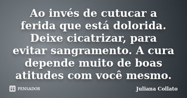 Ao invés de cutucar a ferida que está dolorida. Deixe cicatrizar, para evitar sangramento. A cura depende muito de boas atitudes com você mesmo.... Frase de Juliana Collato.