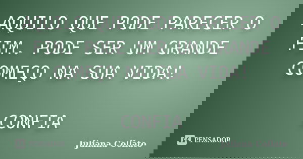 AQUILO QUE PODE PARECER O FIM. PODE SER UM GRANDE COMEÇO NA SUA VIDA! CONFIA... Frase de Juliana Collato.