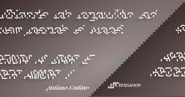 Diante do orgulho só quem perde é você. APRENDA A DAR E RECEBER AMOR !... Frase de Juliana Collato.