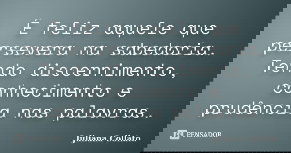 É feliz aquele que persevera na sabedoria. Tendo discernimento, conhecimento e prudência nas palavras.... Frase de Juliana Collato.