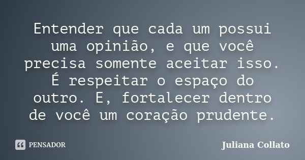 Entender que cada um possui uma opinião, e que você precisa somente aceitar isso. É respeitar o espaço do outro. E, fortalecer dentro de você um coração prudent... Frase de Juliana Collato.